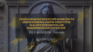 TSUE z 16 kwietnia 2026 r. a przedawnienie roszczeń banków po unieważnieniu umów kredytów waloryzowanych lub denominowanych do CHF trzy wyroki, jeden kierunek i kilka istotnych zastrzeżeń